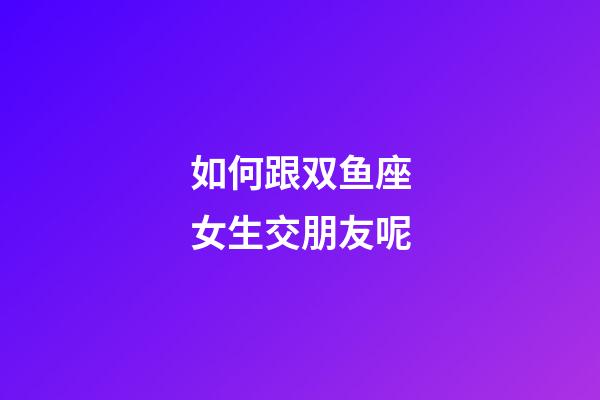 如何跟双鱼座女生交朋友呢-第1张-星座运势-玄机派