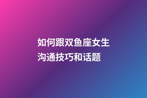 如何跟双鱼座女生沟通技巧和话题-第1张-星座运势-玄机派