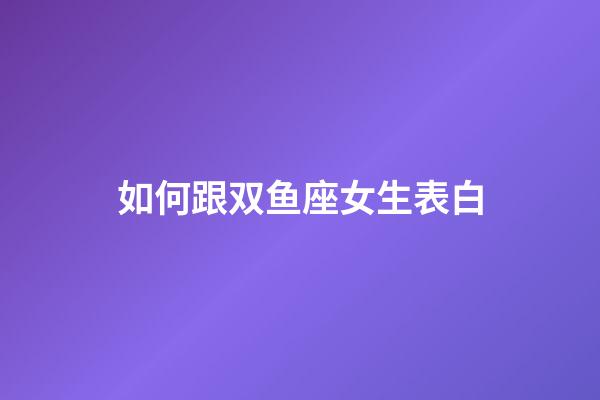 如何跟双鱼座女生表白-第1张-星座运势-玄机派