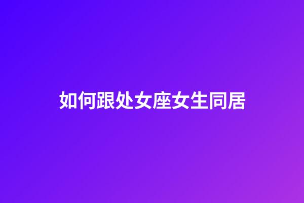 如何跟处女座女生同居-第1张-星座运势-玄机派