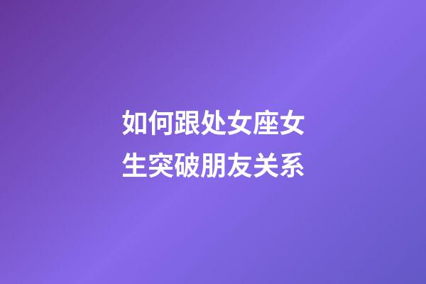 如何跟处女座女生突破朋友关系-第1张-星座运势-玄机派