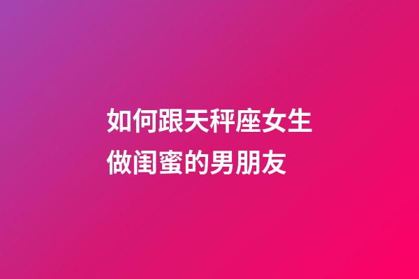 如何跟天秤座女生做闺蜜的男朋友-第1张-星座运势-玄机派