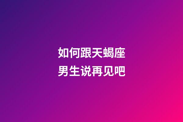如何跟天蝎座男生说再见吧-第1张-星座运势-玄机派