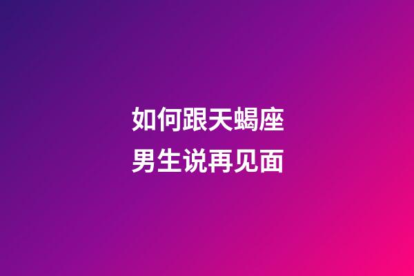 如何跟天蝎座男生说再见面-第1张-星座运势-玄机派