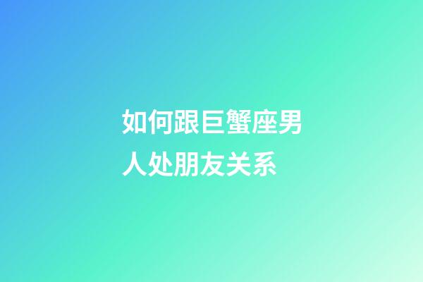 如何跟巨蟹座男人处朋友关系-第1张-星座运势-玄机派