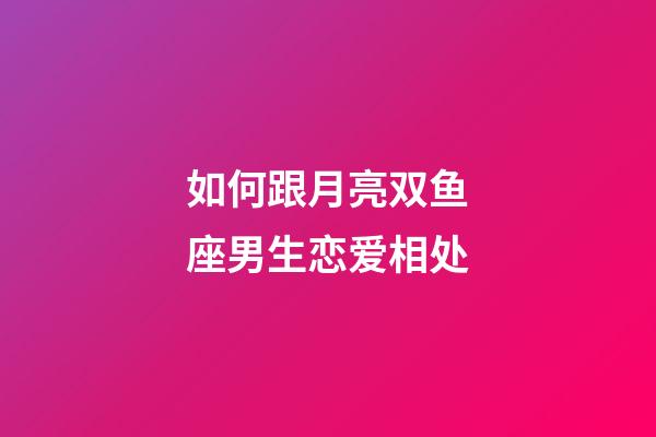 如何跟月亮双鱼座男生恋爱相处-第1张-星座运势-玄机派