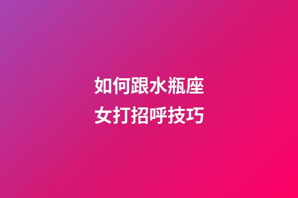 如何跟水瓶座女打招呼技巧-第1张-星座运势-玄机派