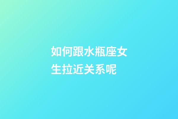 如何跟水瓶座女生拉近关系呢-第1张-星座运势-玄机派