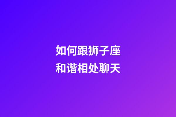 如何跟狮子座和谐相处聊天-第1张-星座运势-玄机派