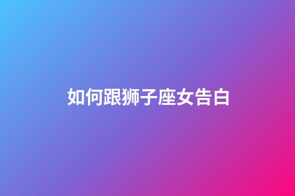 如何跟狮子座女告白-第1张-星座运势-玄机派