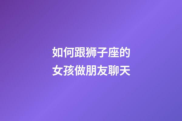 如何跟狮子座的女孩做朋友聊天-第1张-星座运势-玄机派