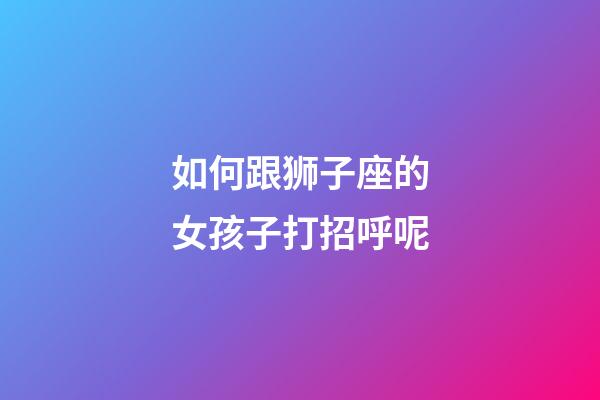 如何跟狮子座的女孩子打招呼呢-第1张-星座运势-玄机派