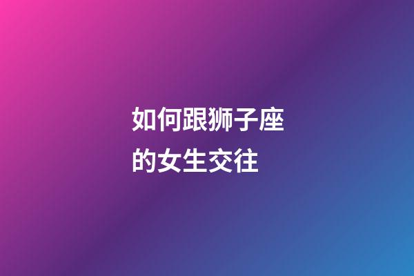 如何跟狮子座的女生交往-第1张-星座运势-玄机派