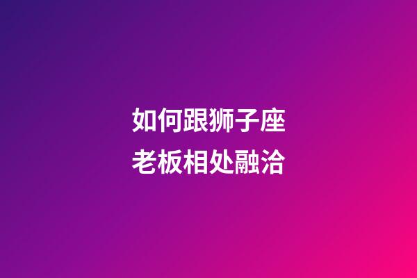 如何跟狮子座老板相处融洽-第1张-星座运势-玄机派