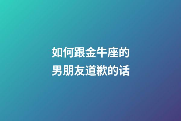 如何跟金牛座的男朋友道歉的话-第1张-星座运势-玄机派