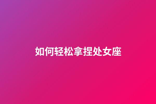 如何轻松拿捏处女座-第1张-星座运势-玄机派