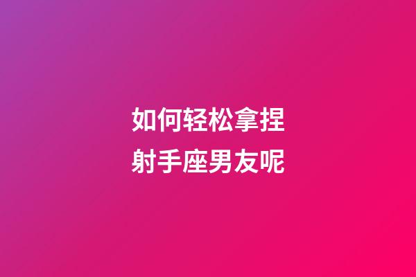 如何轻松拿捏射手座男友呢-第1张-星座运势-玄机派