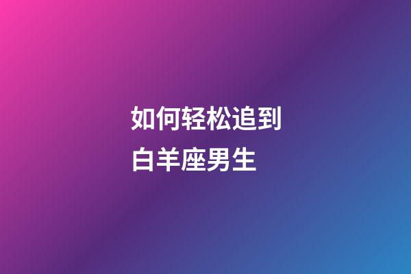 如何轻松追到白羊座男生-第1张-星座运势-玄机派