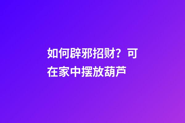 如何辟邪招财？可在家中摆放葫芦