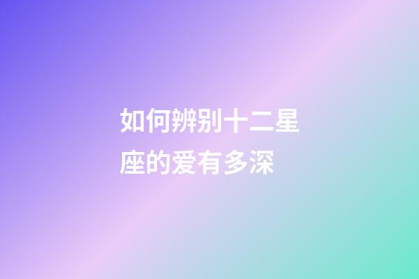 如何辨别十二星座的爱有多深-第1张-星座运势-玄机派