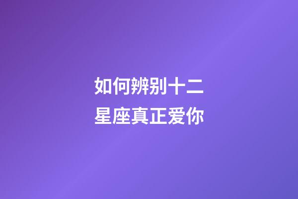 如何辨别十二星座真正爱你-第1张-星座运势-玄机派