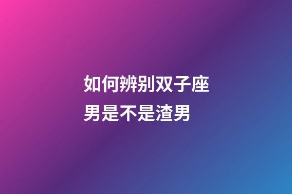 如何辨别双子座男是不是渣男-第1张-星座运势-玄机派