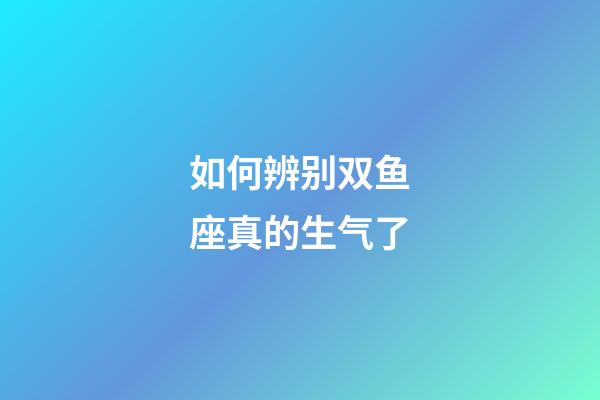 如何辨别双鱼座真的生气了-第1张-星座运势-玄机派