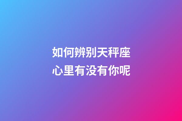 如何辨别天秤座心里有没有你呢-第1张-星座运势-玄机派