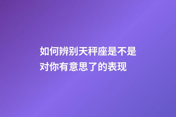 如何辨别天秤座是不是对你有意思了的表现-第1张-星座运势-玄机派