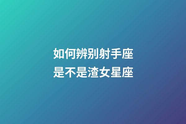 如何辨别射手座是不是渣女星座-第1张-星座运势-玄机派