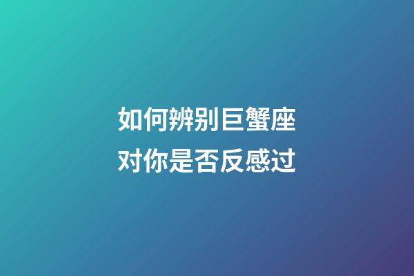 如何辨别巨蟹座对你是否反感过-第1张-星座运势-玄机派