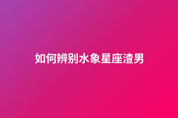 如何辨别水象星座渣男-第1张-星座运势-玄机派