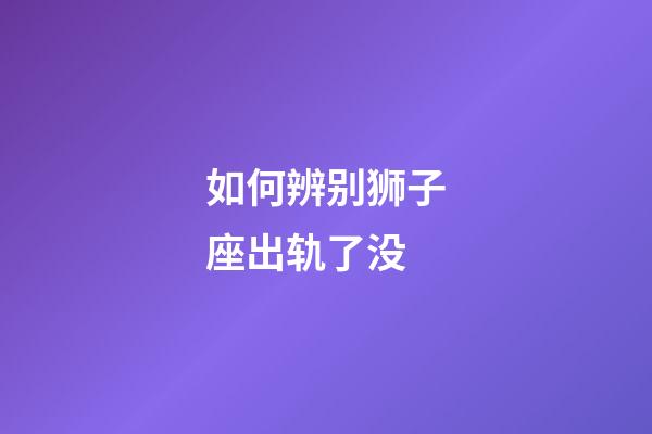 如何辨别狮子座出轨了没-第1张-星座运势-玄机派