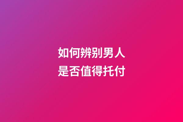如何辨别男人是否值得托付