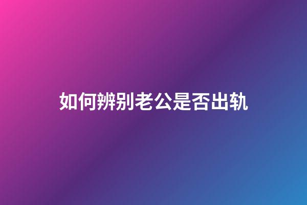 如何辨别老公是否出轨?