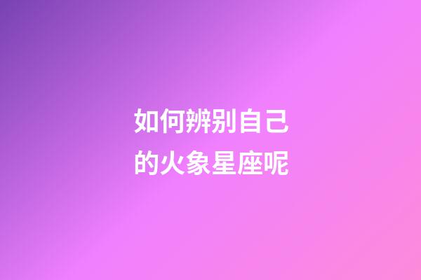 如何辨别自己的火象星座呢-第1张-星座运势-玄机派