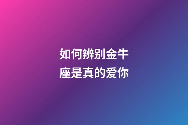 如何辨别金牛座是真的爱你-第1张-星座运势-玄机派