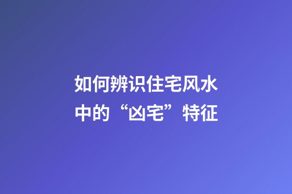 如何辨识住宅风水中的“凶宅”特征