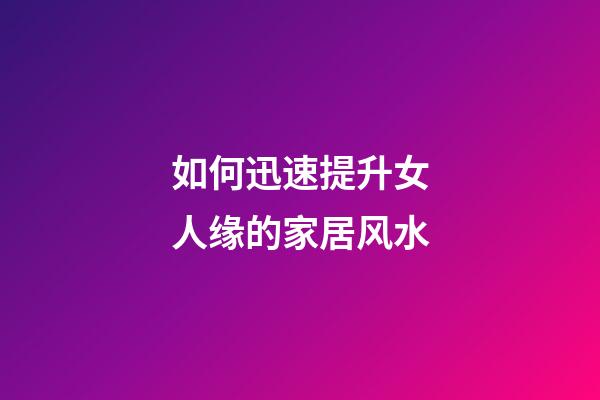 如何迅速提升女人缘的家居风水