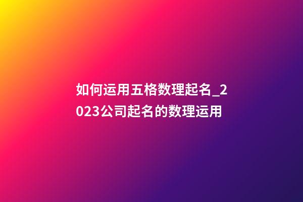 如何运用五格数理起名_2023公司起名的数理运用-第1张-公司起名-玄机派