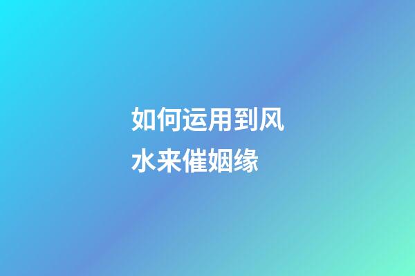 如何运用到风水来催姻缘