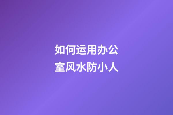 如何运用办公室风水防小人