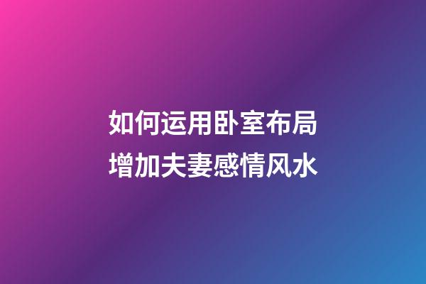 如何运用卧室布局增加夫妻感情风水