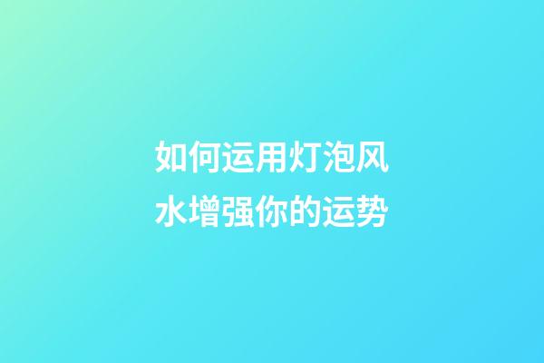 如何运用灯泡风水增强你的运势