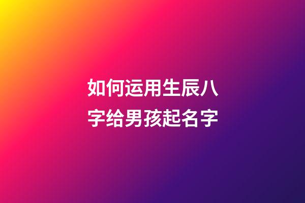 如何运用生辰八字给男孩起名字