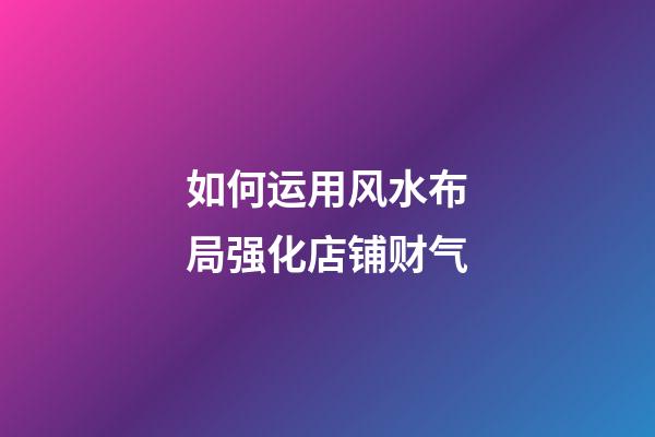 如何运用风水布局强化店铺财气