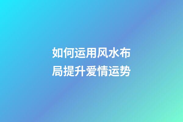 如何运用风水布局提升爱情运势