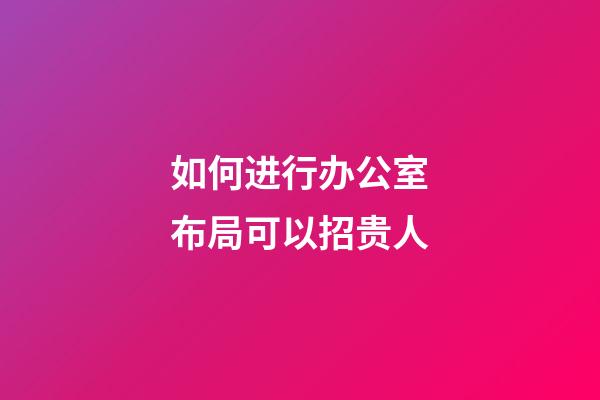 如何进行办公室布局可以招贵人