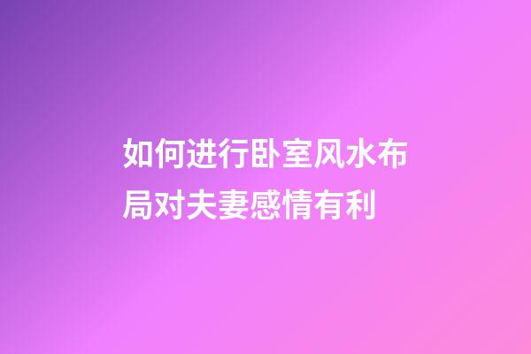 如何进行卧室风水布局对夫妻感情有利
