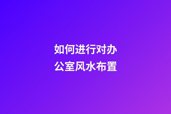 如何进行对办公室风水布置